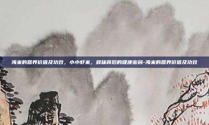 海米的营养价值及功效，小小虾米，鲜味背后的健康密码-海米的营养价值及功效