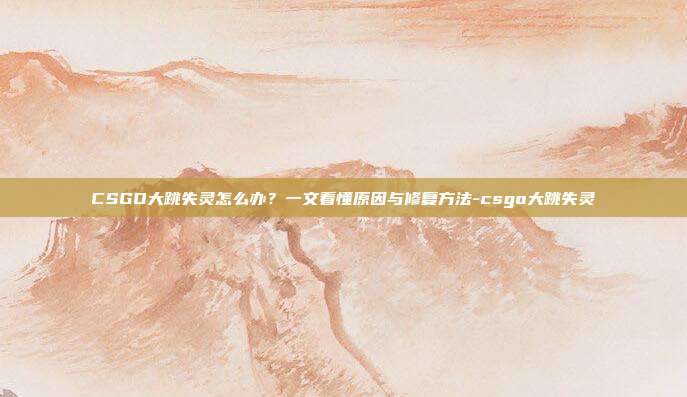 CSGO大跳失灵怎么办?一文看懂原因与修复方法-csgo大跳失灵