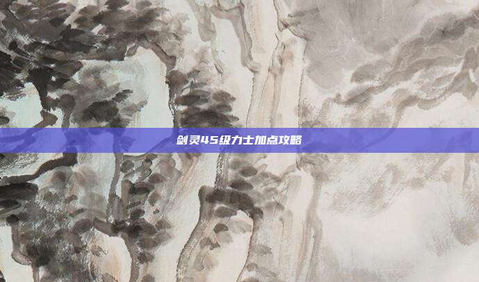 剑灵45级力士加点攻略