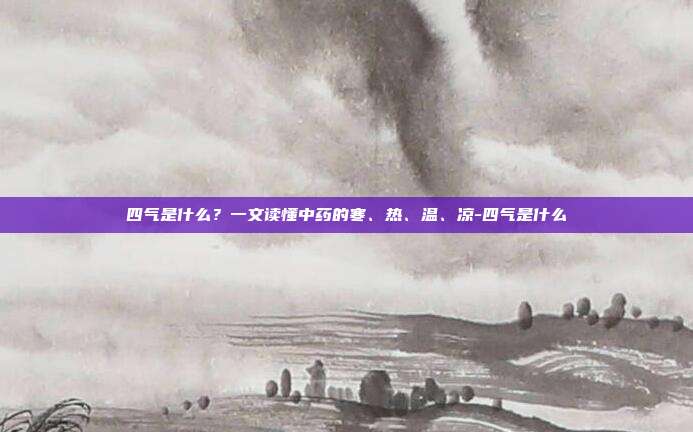 四气是什么?一文读懂中药的寒、热、温、凉-四气是什么