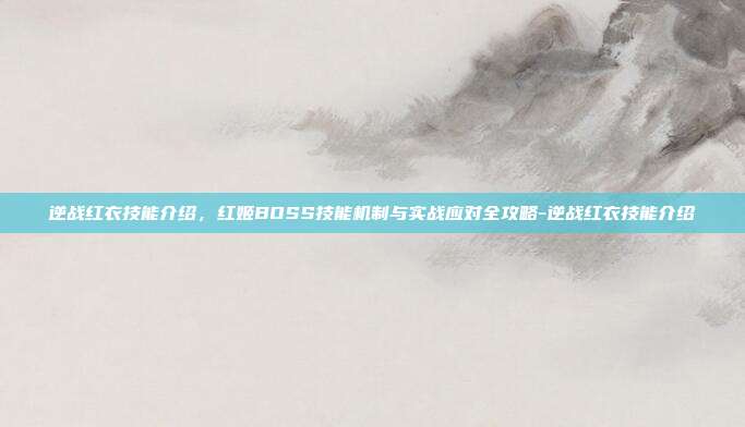 逆战红衣技能介绍,红姬BOSS技能机制与实战应对全攻略-逆战红衣技能介绍