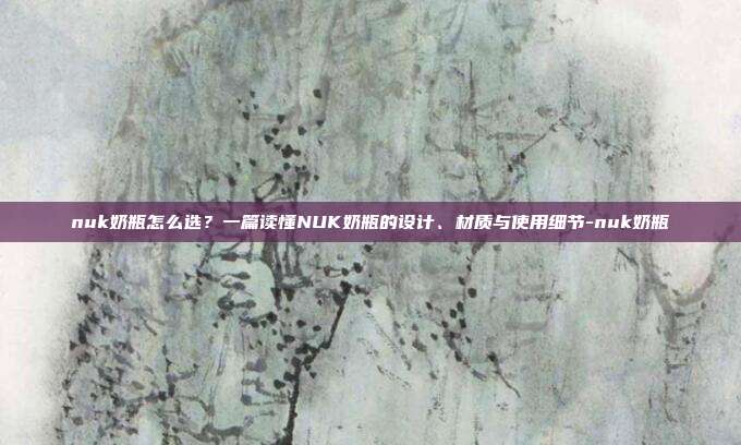 nuk奶瓶怎么选?一篇读懂NUK奶瓶的设计、材质与使用细节-nuk奶瓶