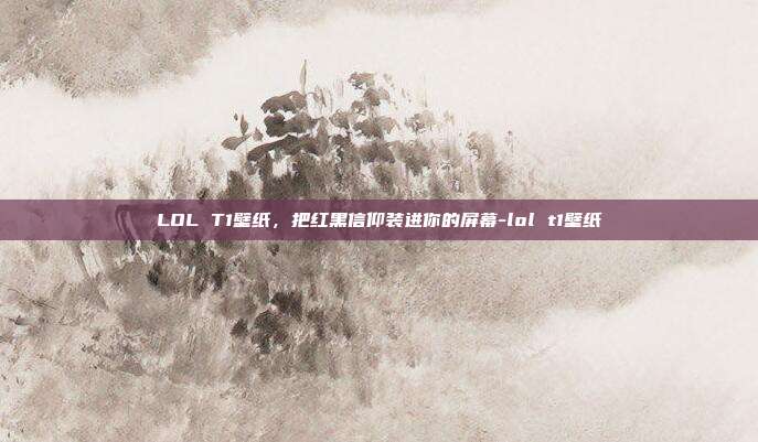 LOL T1壁纸，把红黑信仰装进你的屏幕-lol t1壁纸