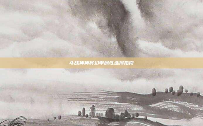 斗战神神将幻甲属性选择指南