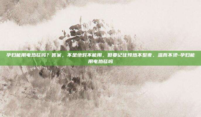孕妇能用电热毯吗?答案,不是绝对不能用,但要记住预热不整夜、温而不烫-孕妇能用电热毯吗