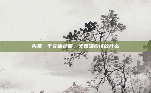先写一个文章标题,类风湿应该吃什么