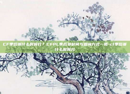 CF季后赛什么时候打?CFPL季后赛时间与查询方式一览-cf季后赛什么时候打