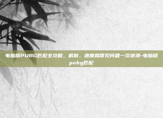 电脑版PUBG匹配全攻略,机制、速度和常见问题一次讲清-电脑版pubg匹配