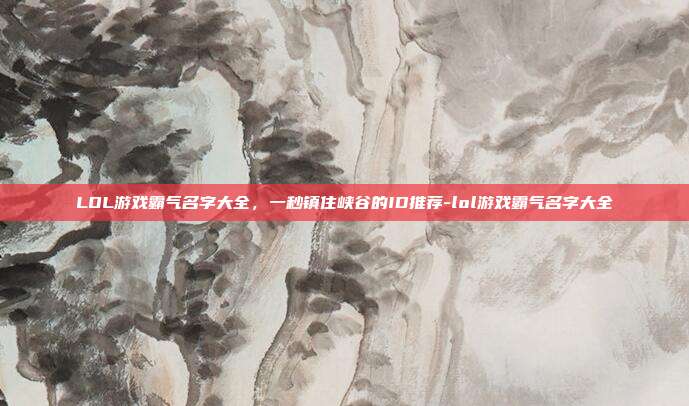 LOL游戏霸气名字大全，一秒镇住峡谷的ID推荐-lol游戏霸气名字大全