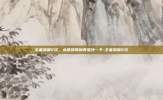王者荣耀2次，从想投降到再坚持一下-王者荣耀2次