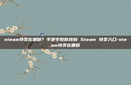 steam特卖在哪呀？手把手教你找到 Steam 特卖入口-steam特卖在哪呀