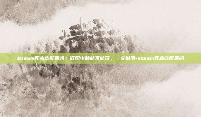 Steam死寂吃配置吗？低配电脑能不能玩，一文说清-steam死寂吃配置吗