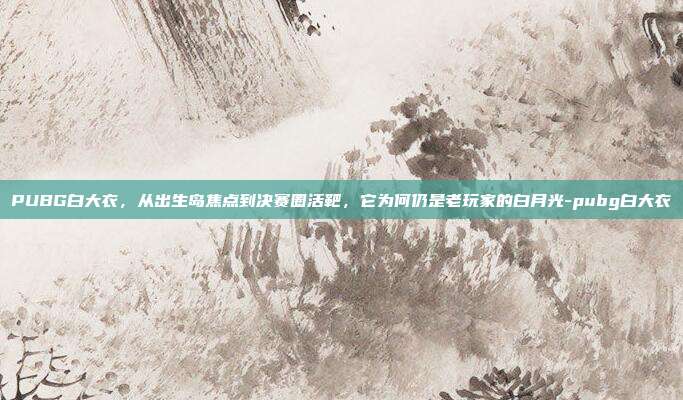PUBG白大衣,从出生岛焦点到决赛圈活靶,它为何仍是老玩家的白月光-pubg白大衣
