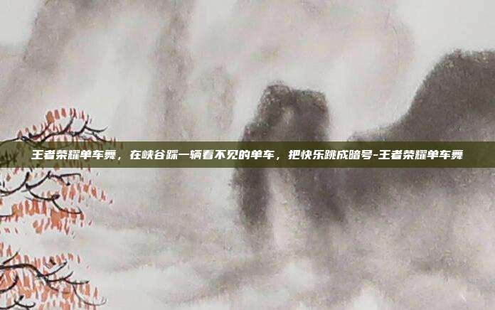 王者荣耀单车舞,在峡谷踩一辆看不见的单车,把快乐跳成暗号-王者荣耀单车舞
