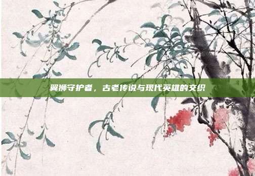 翼狮守护者,古老传说与现代英雄的交织