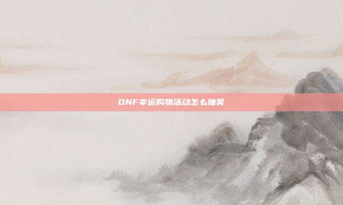 DNF幸运购物活动怎么抽奖