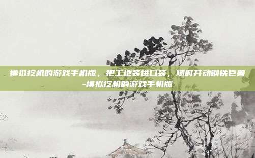 模拟挖机的游戏手机版,把工地装进口袋,随时开动钢铁巨兽-模拟挖机的游戏手机版