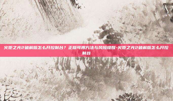 火炬之光2破解版怎么开控制台？正版可用方法与风险提醒-火炬之光2破解版怎么开控制台