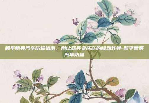 和平精英汽车防爆指南,别让载具变成你的移动炸弹-和平精英汽车防爆