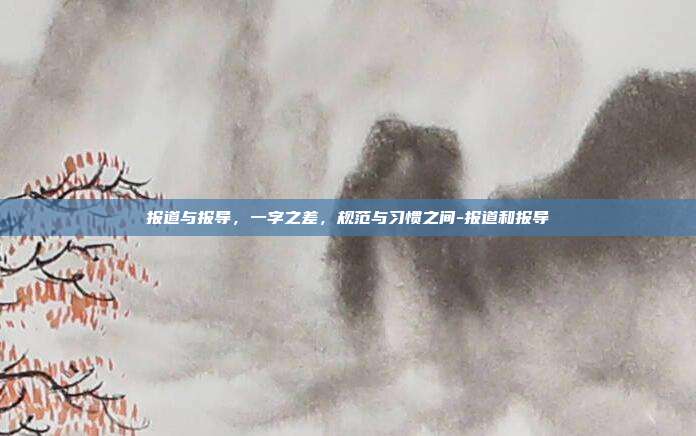 报道与报导,一字之差,规范与习惯之间-报道和报导