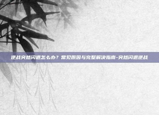 逆战突然闪退怎么办?常见原因与完整解决指南-突然闪退逆战