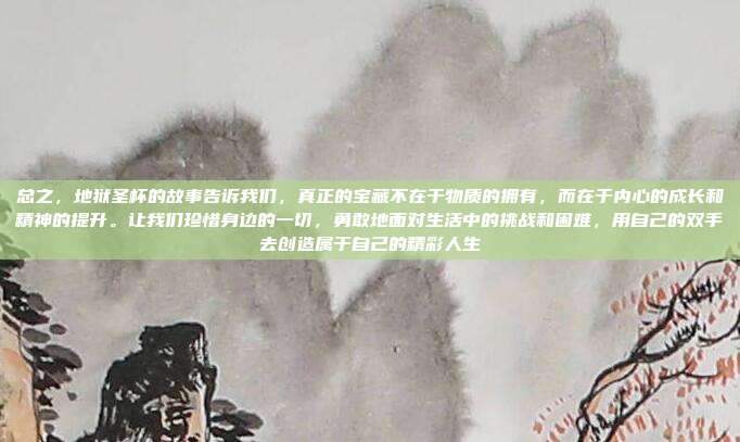 总之,地狱圣杯的故事告诉我们,真正的宝藏不在于物质的拥有,而在于内心的成长和精神的提升。让我们珍惜身边的一切,勇敢地面对生活中的挑战和困难,用自己的双手去创造属于自己的精彩人生