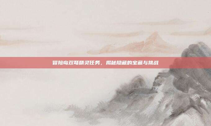 冒险岛双弩精灵任务,揭秘隐藏的宝藏与挑战