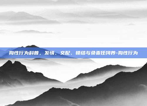 狗性行为科普,发情、交配、锁结与负责任饲养-狗性行为