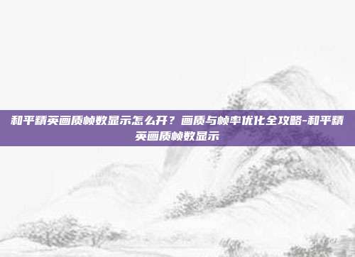 和平精英画质帧数显示怎么开？画质与帧率优化全攻略-和平精英画质帧数显示