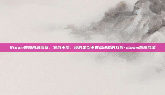 Steam智障网游图鉴，它们不傻，傻的是忍不住点进去的我们-steam智障网游