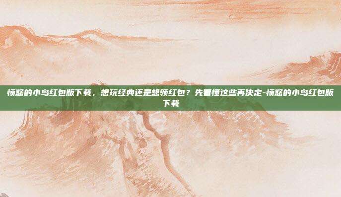 愤怒的小鸟红包版下载,想玩经典还是想领红包?先看懂这些再决定-愤怒的小鸟红包版下载