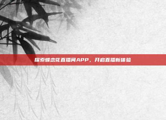 详细阅读:探索蝶恋花直播间APP,开启直播新体验 探索蝶恋花直播间APP,开启直播新体验
