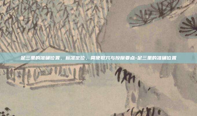 详细阅读:足三里的准确位置,标准定位、简便取穴与按摩要点-足三里的准确位置 足三里的准确位置,标准定位、简便取穴与按摩要点-足三里的准确位置