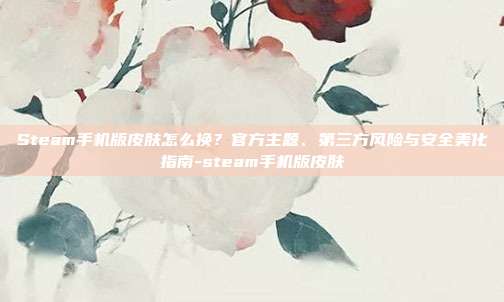 详细阅读:Steam手机版皮肤怎么换?官方主题、第三方风险与安全美化指南-steam手机版皮肤 Steam手机版皮肤怎么换?官方主题、第三方风险与安全美化指南-steam手机版皮肤