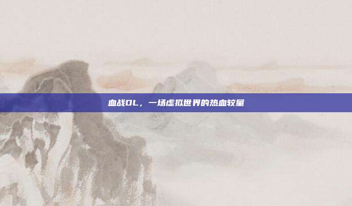血战OL，一场虚拟世界的热血较量