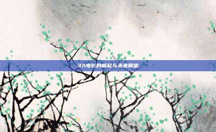 详细阅读:3A电影的崛起与未来展望 3A电影的崛起与未来展望