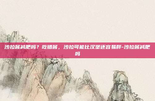 沙拉酱减肥吗？吃错酱，沙拉可能比汉堡还容易胖-沙拉酱减肥吗