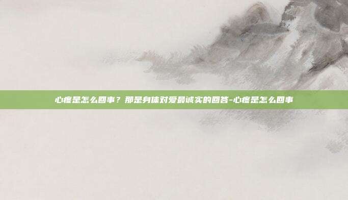 心疼是怎么回事？那是身体对爱最诚实的回答-心疼是怎么回事