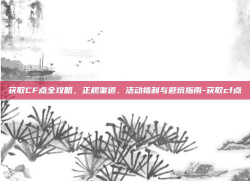 详细阅读:获取CF点全攻略,正规渠道、活动福利与避坑指南-获取cf点 获取CF点全攻略,正规渠道、活动福利与避坑指南-获取cf点