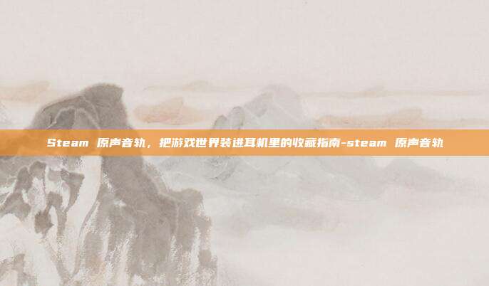 详细阅读:Steam 原声音轨,把游戏世界装进耳机里的收藏指南-steam 原声音轨 Steam 原声音轨,把游戏世界装进耳机里的收藏指南-steam 原声音轨