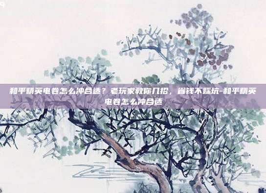 详细阅读:和平精英电卷怎么冲合适?老玩家教你几招,省钱不踩坑-和平精英电卷怎么冲合适 和平精英电卷怎么冲合适?老玩家教你几招,省钱不踩坑-和平精英电卷怎么冲合适