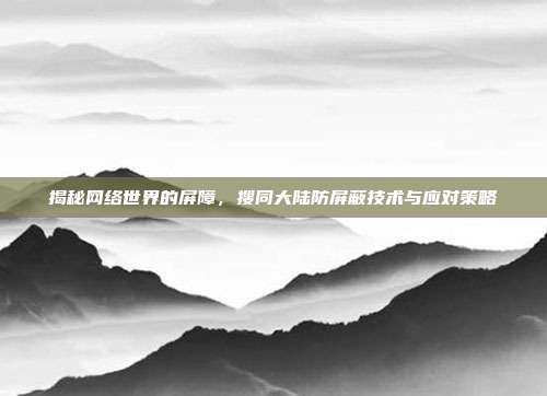 详细阅读:揭秘网络世界的屏障,搜同大陆防屏蔽技术与应对策略 揭秘网络世界的屏障,搜同大陆防屏蔽技术与应对策略