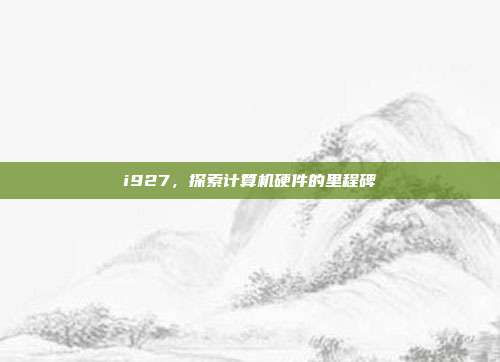 详细阅读:i927,探索计算机硬件的里程碑 i927,探索计算机硬件的里程碑