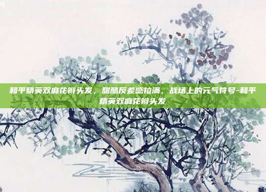 详细阅读:和平精英双麻花辫头发,甜酷反差感拉满,战场上的元气符号-和平精英双麻花辫头发 和平精英双麻花辫头发,甜酷反差感拉满,战场上的元气符号-和平精英双麻花辫头发