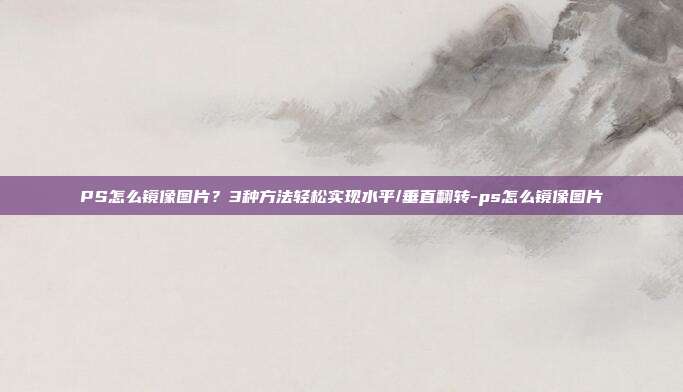 详细阅读:PS怎么镜像图片?3种方法轻松实现水平/垂直翻转-ps怎么镜像图片 PS怎么镜像图片?3种方法轻松实现水平/垂直翻转-ps怎么镜像图片