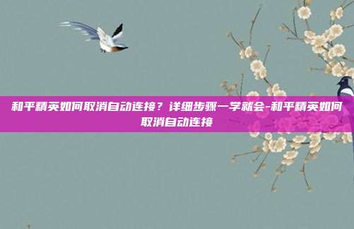 详细阅读:和平精英如何取消自动连接?详细步骤一学就会-和平精英如何取消自动连接 和平精英如何取消自动连接?详细步骤一学就会-和平精英如何取消自动连接