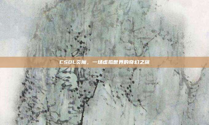 CSOL炎魔,一场虚拟世界的奇幻之旅