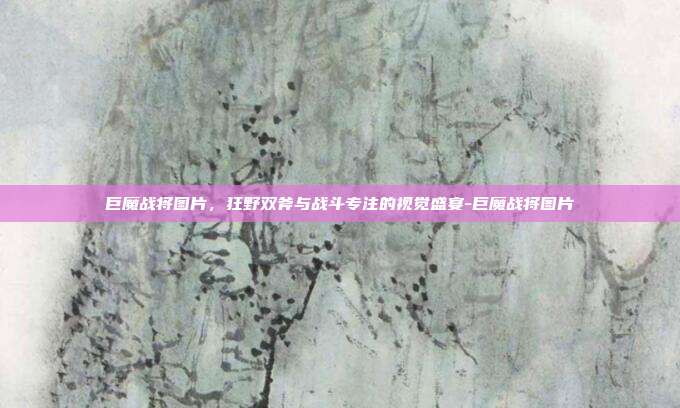 详细阅读:巨魔战将图片,狂野双斧与战斗专注的视觉盛宴-巨魔战将图片 巨魔战将图片,狂野双斧与战斗专注的视觉盛宴-巨魔战将图片
