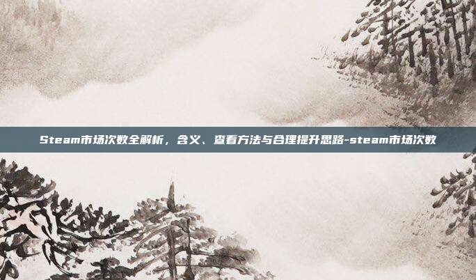 详细阅读:Steam市场次数全解析,含义、查看方法与合理提升思路-steam市场次数 Steam市场次数全解析,含义、查看方法与合理提升思路-steam市场次数