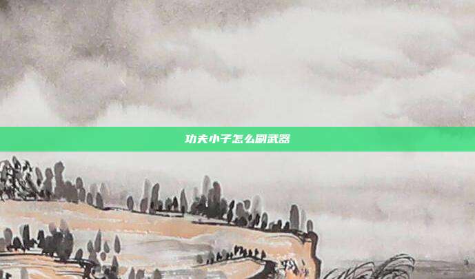 详细阅读:功夫小子怎么刷武器 功夫小子怎么刷武器
